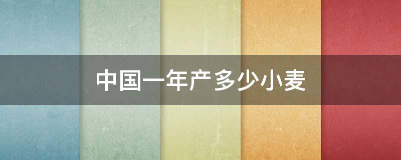 中国一年产多少小麦（中国一年的小麦产量）