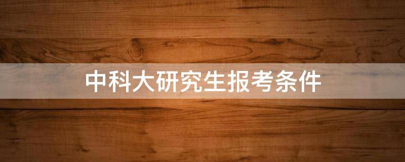 中科大研究生报考条件（报考中科院研究生的条件）