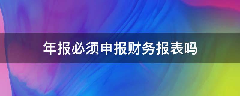 年报必须申报财务报表吗 财务年报怎么申报