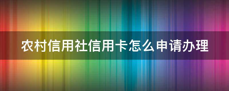农村信用社信用卡怎么申请办理（农村信用社信用卡怎么申请办理信用卡）