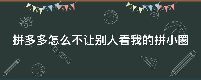 拼多多怎么不让别人看我的拼小圈（拼多多怎么不让别人看你的拼小圈）