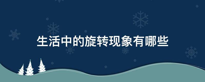 生活中的旋转现象有哪些 生活中的旋转现象有哪些100个例子