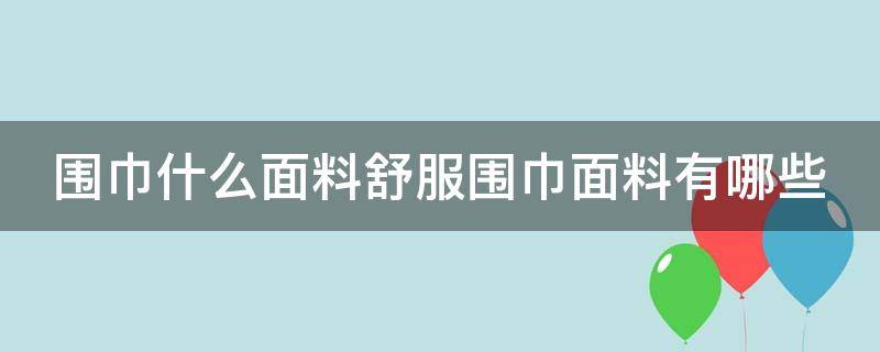 围巾什么面料舒服围巾面料有哪些（围巾什么面料最舒服）