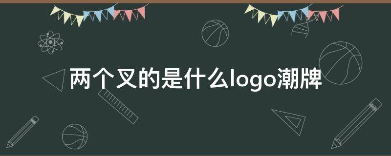 两个叉的是什么logo潮牌（一个叉的logo是什么牌子）