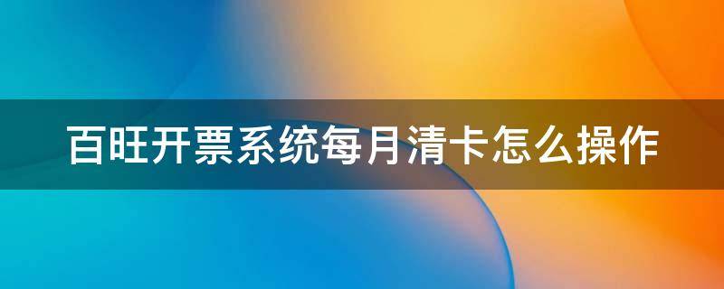 百旺开票系统每月清卡怎么操作（百旺开票软件清卡操作流程）