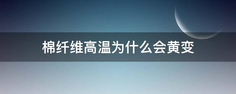 棉纤维高温为什么会黄变 棉花为什么会变黄