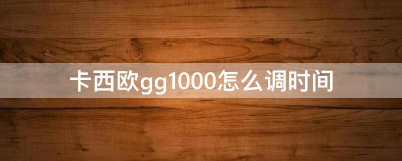 卡西欧gg1000怎么调时间 卡西欧GG1000调时间
