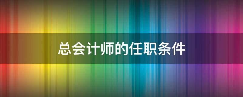 总会计师的任职条件 总会计师的任职条件之一是取得会计师任职资格