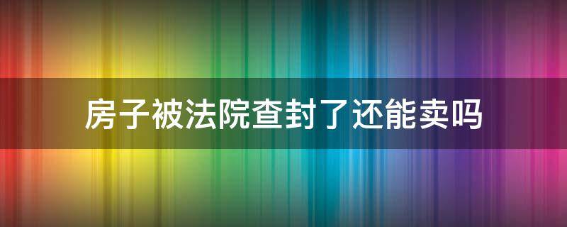 房子被法院查封了还能卖吗（房子被法院查封了还能卖吗?）