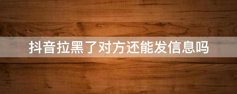 抖音拉黑了对方还能发信息吗 抖音里对方拉黑了我还能发信息吗