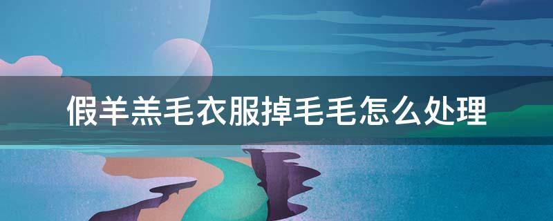 假羊羔毛衣服掉毛毛怎么处理（假羊羔毛的衣服掉毛咋办）
