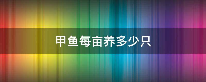 甲鱼每亩养多少只 甲鱼每亩放养多少只