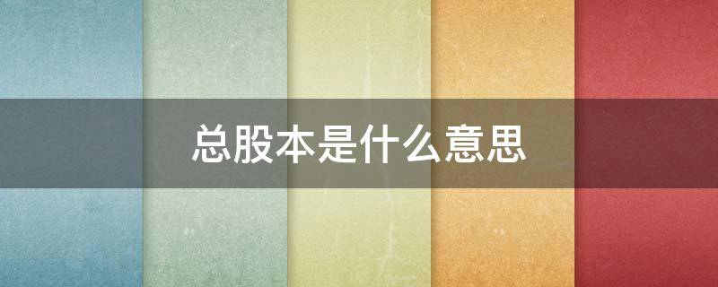 总股本是什么意思 总市值和总股本是什么意思