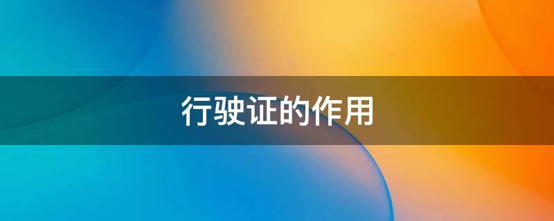 行驶证的作用（行驶证的作用有哪些）