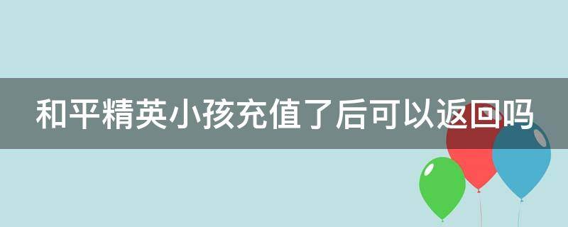 和平精英小孩充值了后可以返回吗 和平精英小孩充值了后可以返回吗安卓