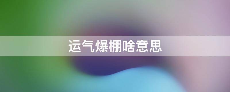 运气爆棚啥意思 好运气爆棚的意思