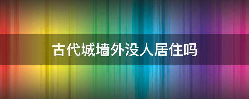 古代城墙外没人居住吗（古代每个地方都有城墙吗）