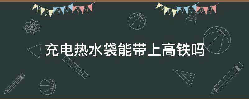 充电热水袋能带上高铁吗（充好电的热水袋可以带上高铁吗）