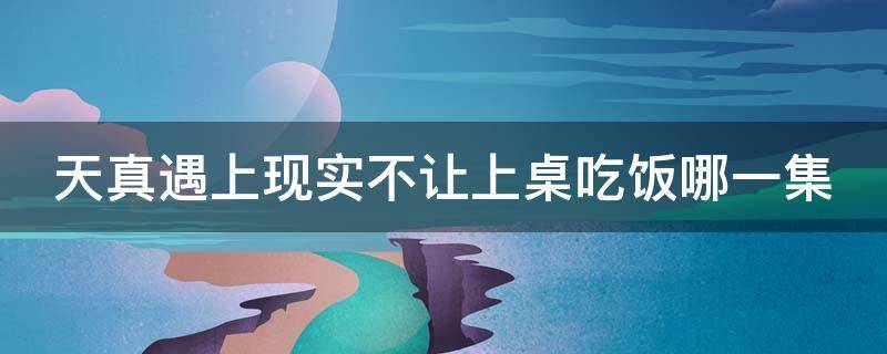 天真遇上现实不让上桌吃饭哪一集 天真遇到现实不让上桌吃饭第几集