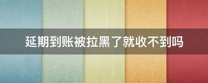 延期到账被拉黑了就收不到吗 把对方拉黑延迟到账还会入账吗