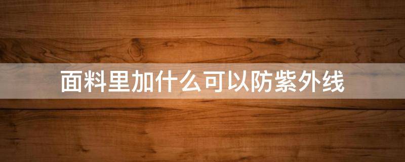 面料里加什么可以防紫外线（什么面料可以阻挡紫外线）