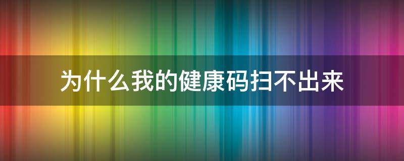 为什么我的健康码扫不出来 为什么我的健康码扫不了