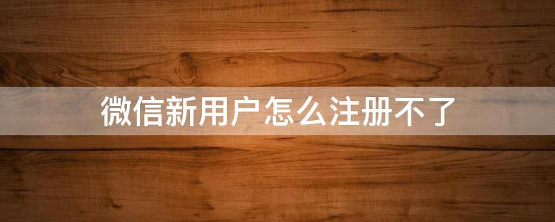 微信新用户怎么注册不了 为什么微信新用户注册不了