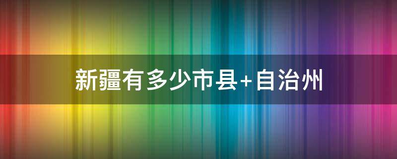 新疆有多少市县 新疆有多少市县团组织