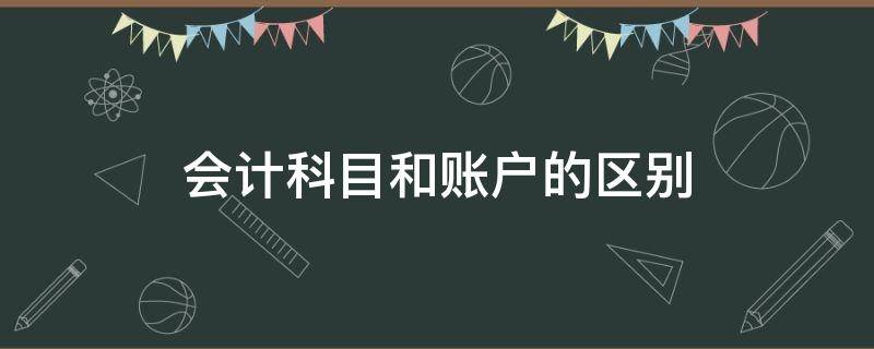 会计科目和账户的区别（会计科目和账户的区别和联系）