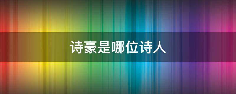 诗豪是哪位诗人 诗豪是哪位诗人的雅称