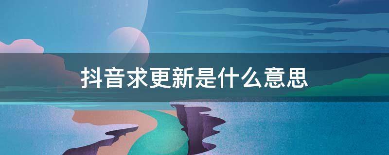 抖音求更新是什么意思 抖音求更新是什么意思?还显示了几点点我更新的