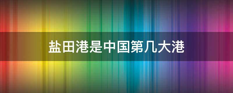 盐田港是中国第几大港（盐田港世界上最大的港口）