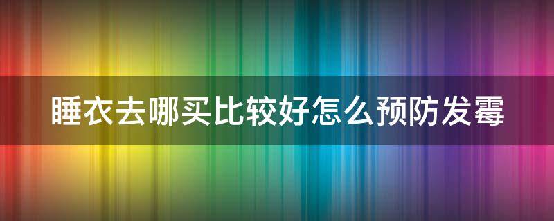 睡衣去哪买比较好怎么预防发霉 哪里买睡衣便宜