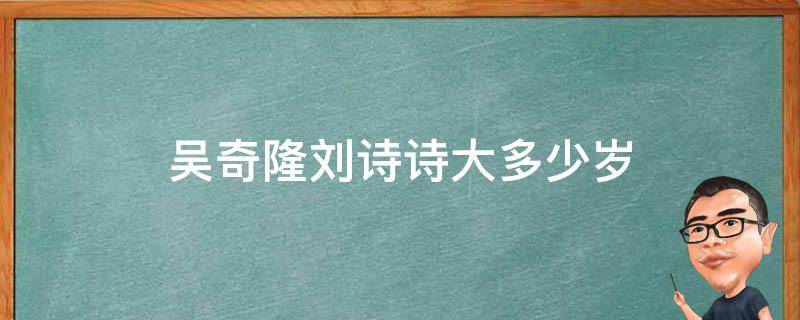 吴奇隆刘诗诗大多少岁 吴奇隆大了刘诗诗多少岁