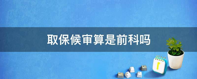 取保候审算是前科吗（取保候审有前科么）