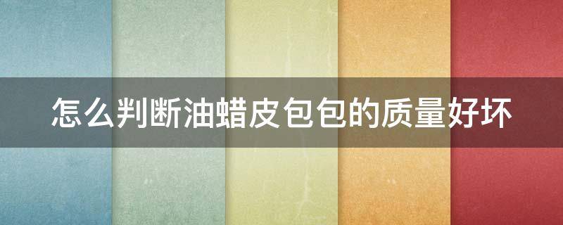 怎么判断油蜡皮包包的质量好坏 怎么判断油蜡皮包包的质量好坏图片