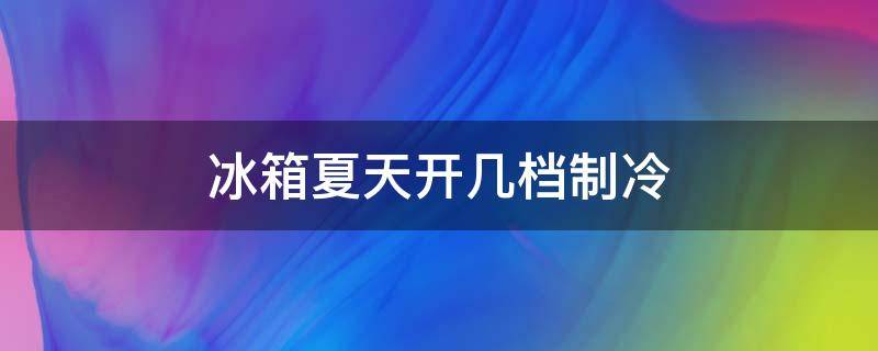 冰箱夏天开几档制冷（冰箱夏天开几档制冷最好）