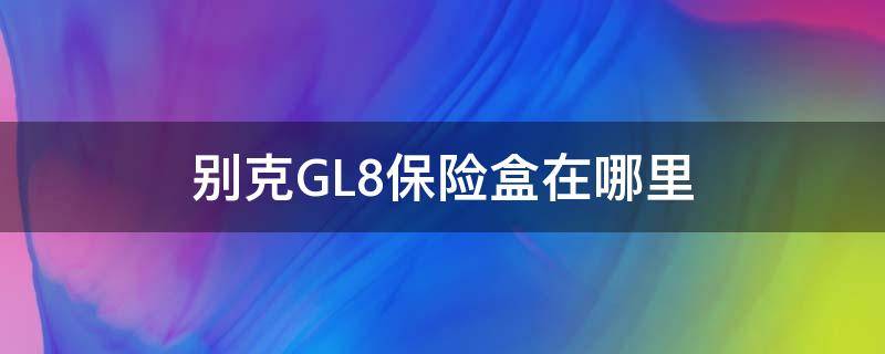 别克GL8保险盒在哪里（别克GL8保险盒在哪里）