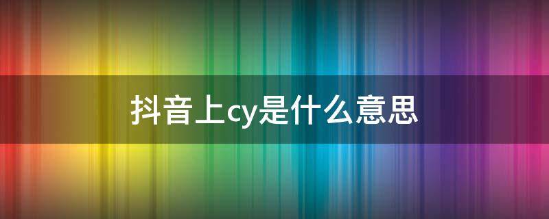 抖音上cy是什么意思 cy是什么意思什么梗