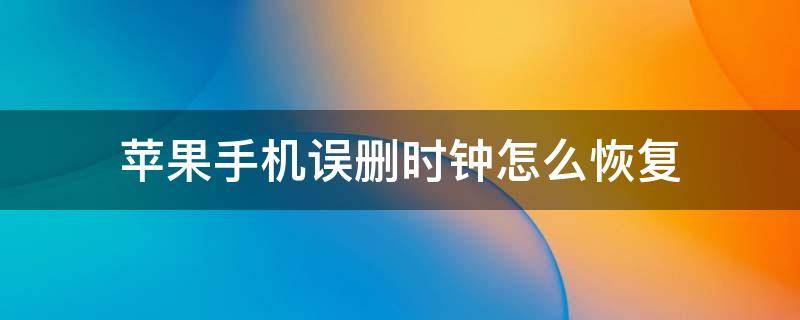 苹果手机误删时钟怎么恢复 不小心把iphone时钟删了怎么恢复
