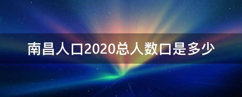 南昌人口2020总人数口是多少（南昌人口2020年人数口）