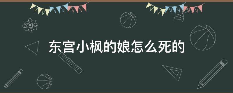 东宫小枫的娘怎么死的 东宫小枫为啥要死