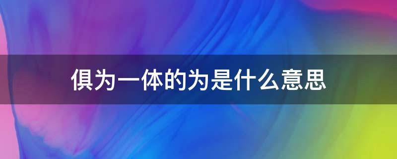 俱为一体的为是什么意思 俱为一体下一句是什么