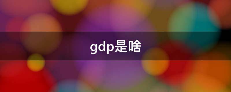 gdp是啥（GDP是啥玩意）