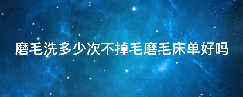 磨毛洗多少次不掉毛磨毛床单好吗 磨毛床单会一直掉毛吗