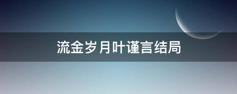 流金岁月叶谨言结局（流金岁月叶谨言结局怎么样）