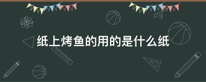 纸上烤鱼的用的是什么纸 纸上烤鱼用的是什么纸?