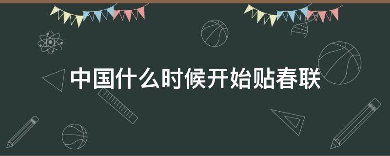 中国什么时候开始贴春联（我国从什么时候开始贴春联的传统）