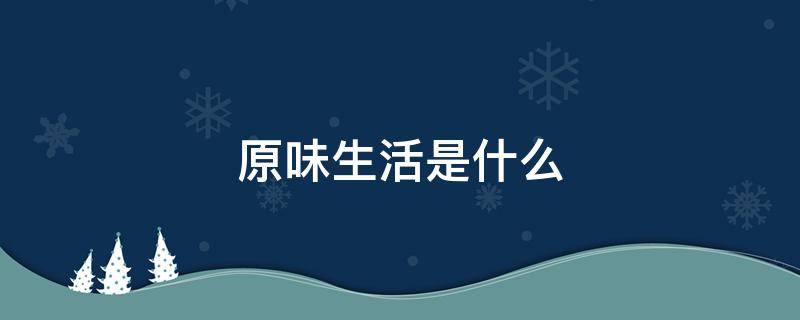 原味生活是什么（生活的原味是什么意思）