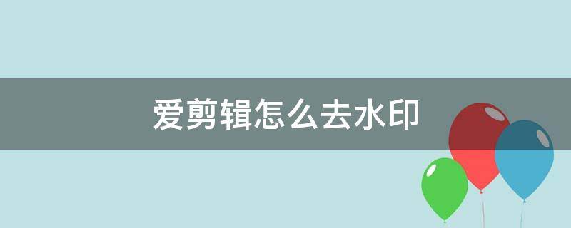 爱剪辑怎么去水印 爱剪辑可以去水印吗